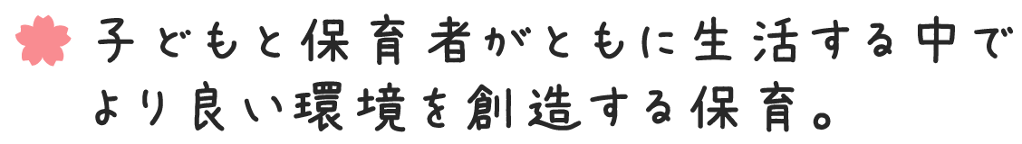 子どもと保育者がともに生活する中でより良い環境を創造する保育。